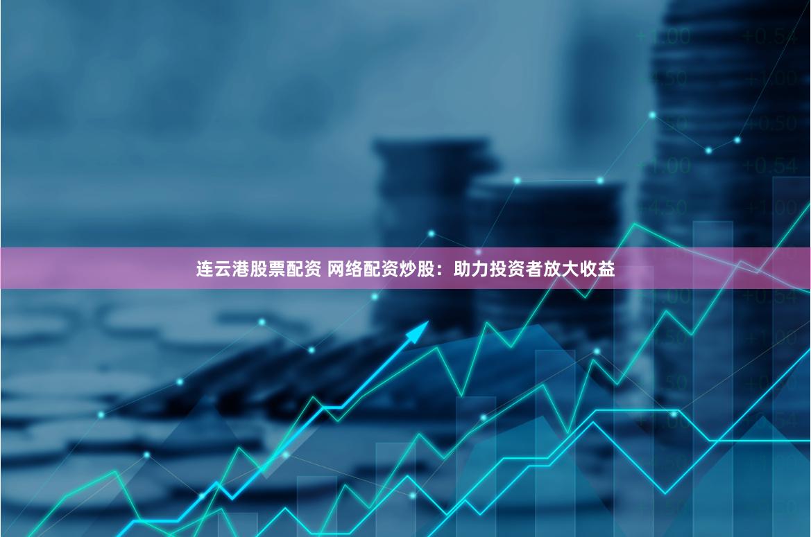 连云港股票配资 网络配资炒股：助力投资者放大收益