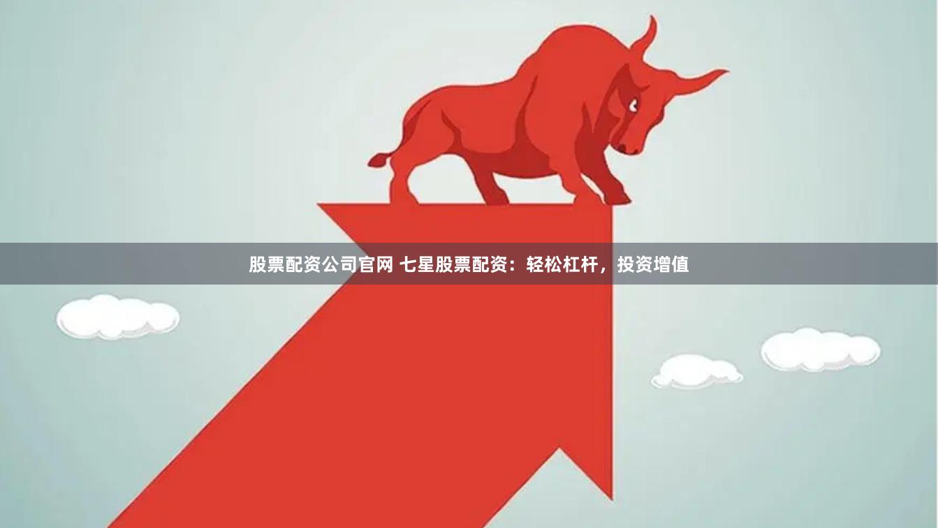 股票配资公司官网 七星股票配资：轻松杠杆，投资增值