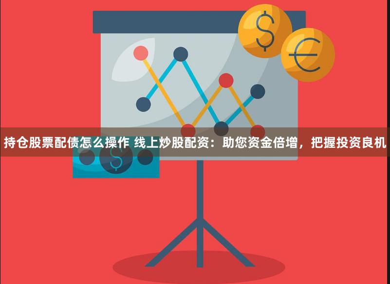 持仓股票配债怎么操作 线上炒股配资：助您资金倍增，把握投资良机