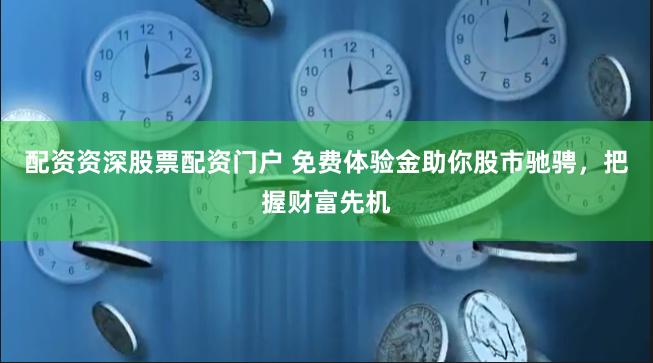配资资深股票配资门户 免费体验金助你股市驰骋，把握财富先机